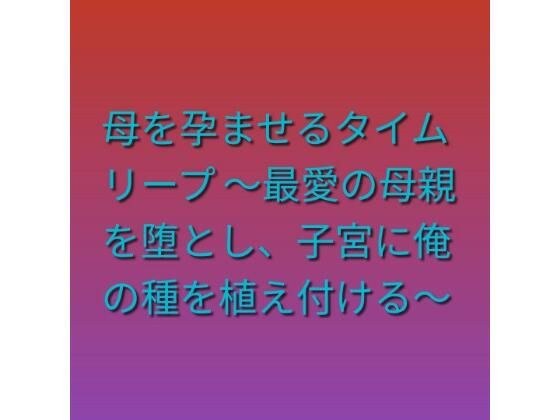 母を孕ませるタイムリープ 〜最愛の母親を堕とし、子宮に俺の種を植え付ける〜